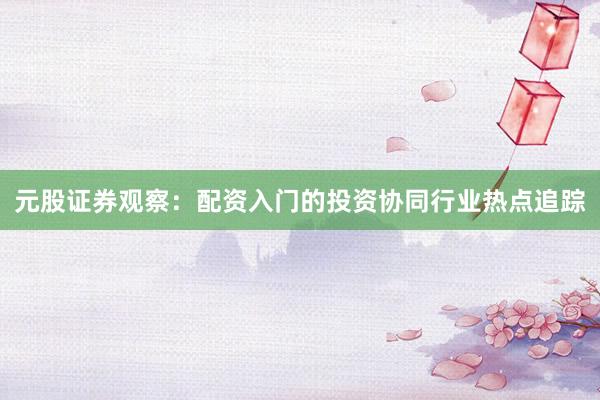元股证券观察：配资入门的投资协同行业热点追踪