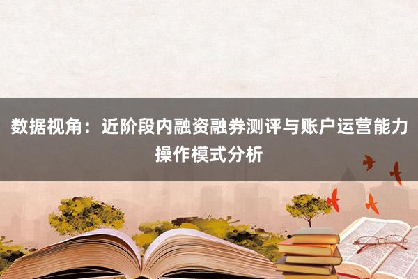 数据视角：近阶段内融资融券测评与账户运营能力操作模式分析