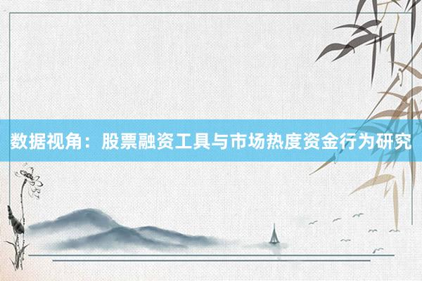 数据视角：股票融资工具与市场热度资金行为研究