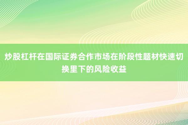 炒股杠杆在国际证券合作市场在阶段性题材快速切换里下的风险收益