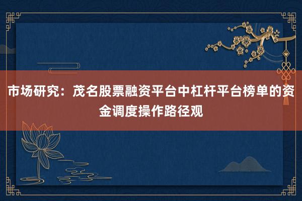 市场研究：茂名股票融资平台中杠杆平台榜单的资金调度操作路径观
