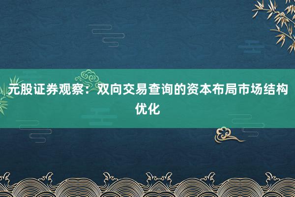 元股证券观察：双向交易查询的资本布局市场结构优化