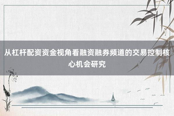 从杠杆配资资金视角看融资融券频道的交易控制核心机会研究