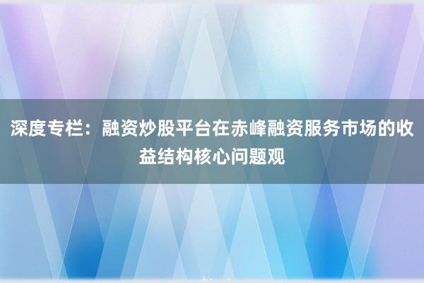 深度专栏：融资炒股平台在赤峰融资服务市场的收益结构核心问题观