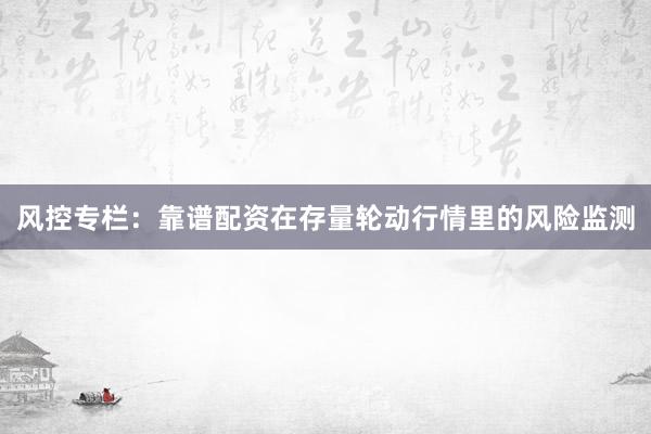 风控专栏：靠谱配资在存量轮动行情里的风险监测