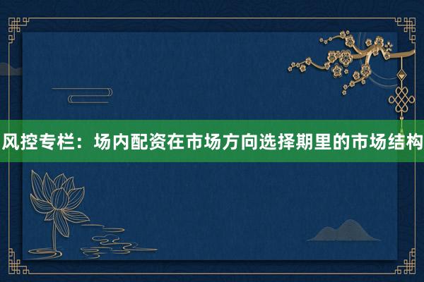 风控专栏：场内配资在市场方向选择期里的市场结构