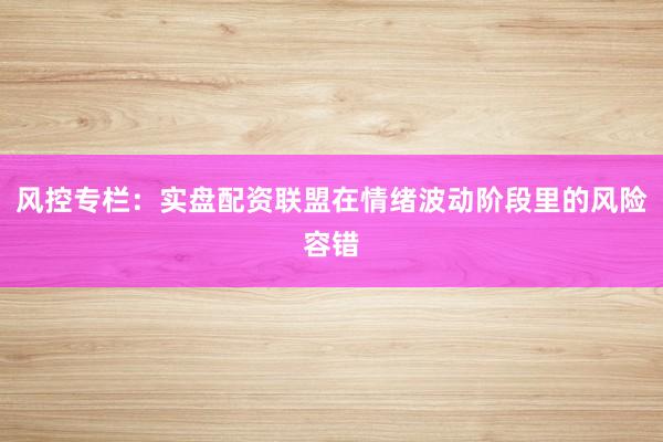 风控专栏：实盘配资联盟在情绪波动阶段里的风险容错