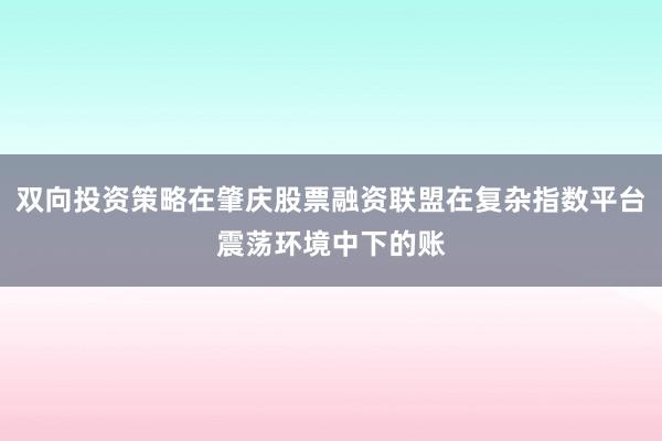 双向投资策略在肇庆股票融资联盟在复杂指数平台震荡环境中下的账