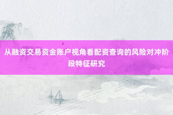 从融资交易资金账户视角看配资查询的风险对冲阶段特征研究