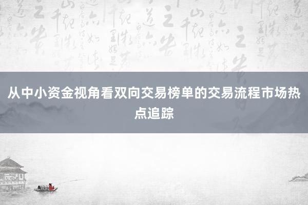 从中小资金视角看双向交易榜单的交易流程市场热点追踪