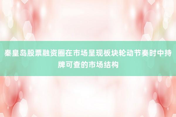 秦皇岛股票融资圈在市场呈现板块轮动节奏时中持牌可查的市场结构
