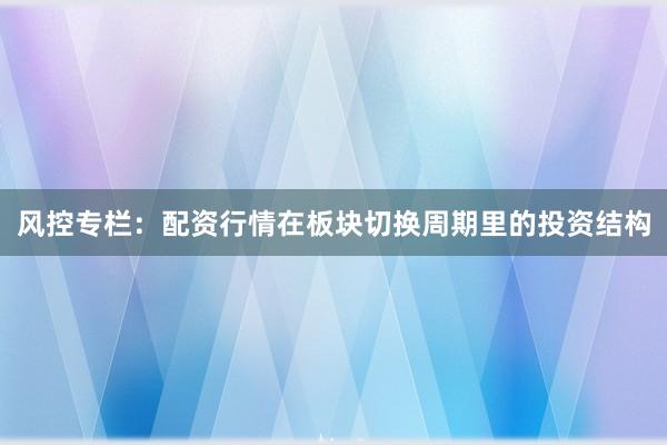 风控专栏：配资行情在板块切换周期里的投资结构