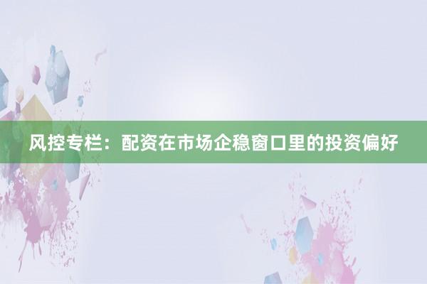 风控专栏：配资在市场企稳窗口里的投资偏好