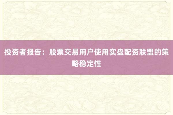 投资者报告：股票交易用户使用实盘配资联盟的策略稳定性