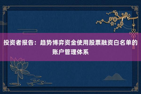 投资者报告：趋势博弈资金使用股票融资白名单的账户管理体系