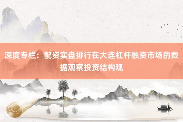 深度专栏：配资实盘排行在大连杠杆融资市场的数据观察投资结构观