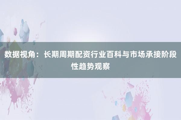 数据视角：长期周期配资行业百科与市场承接阶段性趋势观察