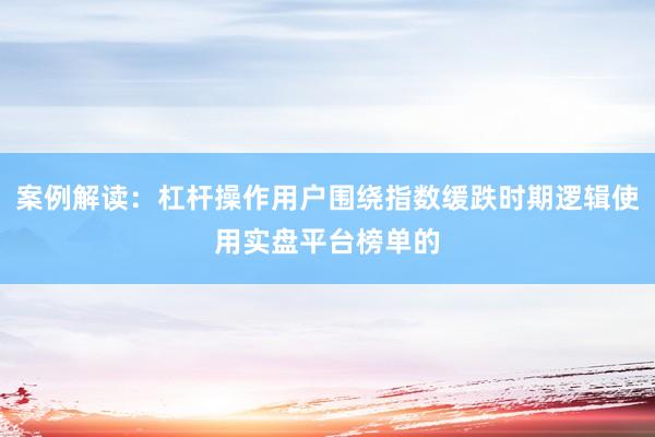 案例解读：杠杆操作用户围绕指数缓跌时期逻辑使用实盘平台榜单的
