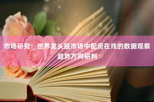 市场研究：世界龙头股市场中配资在线的数据观察趋势方向研判