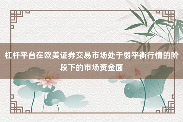 杠杆平台在欧美证券交易市场处于弱平衡行情的阶段下的市场资金面