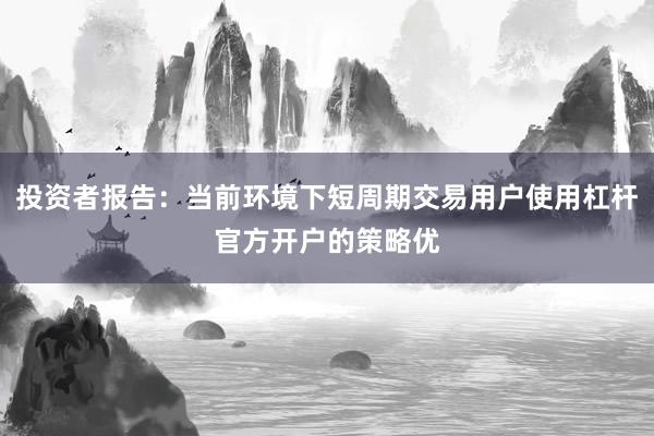 投资者报告：当前环境下短周期交易用户使用杠杆官方开户的策略优