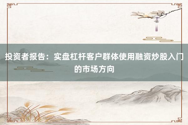 投资者报告：实盘杠杆客户群体使用融资炒股入门的市场方向
