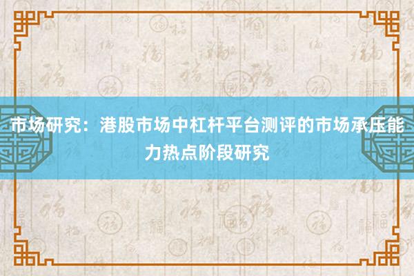 市场研究：港股市场中杠杆平台测评的市场承压能力热点阶段研究