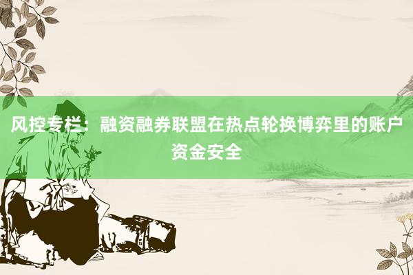 风控专栏：融资融券联盟在热点轮换博弈里的账户资金安全