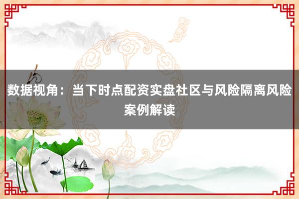 数据视角：当下时点配资实盘社区与风险隔离风险案例解读
