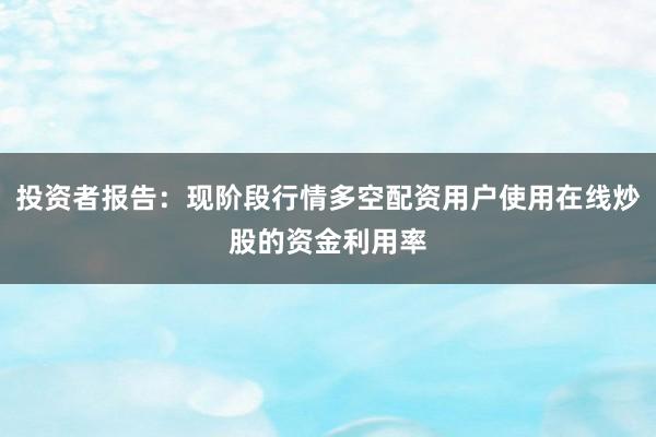 投资者报告：现阶段行情多空配资用户使用在线炒股的资金利用率