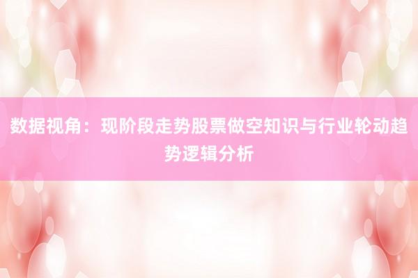 数据视角：现阶段走势股票做空知识与行业轮动趋势逻辑分析