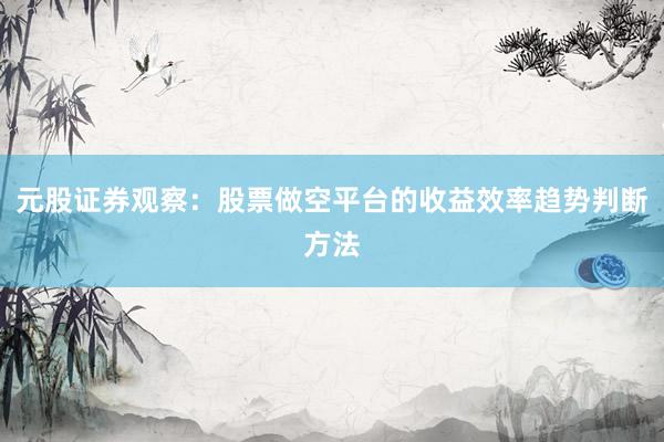 元股证券观察:股票做空平台的收益效率趋势判断方法