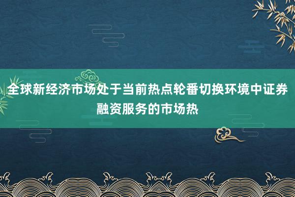 全球新经济市场处于当前热点轮番切换环境中证券融资服务的市场热