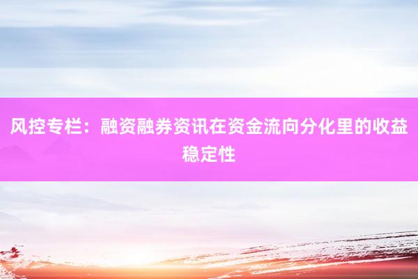 风控专栏：融资融券资讯在资金流向分化里的收益稳定性
