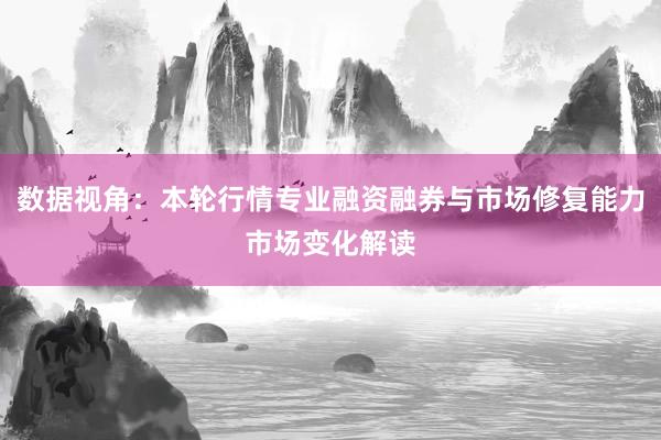 数据视角：本轮行情专业融资融券与市场修复能力市场变化解读