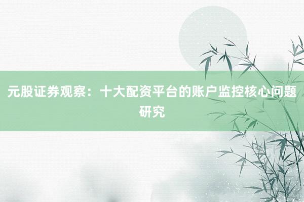 元股证券观察：十大配资平台的账户监控核心问题研究