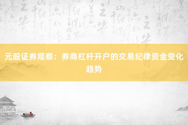 元股证券观察：券商杠杆开户的交易纪律资金变化趋势