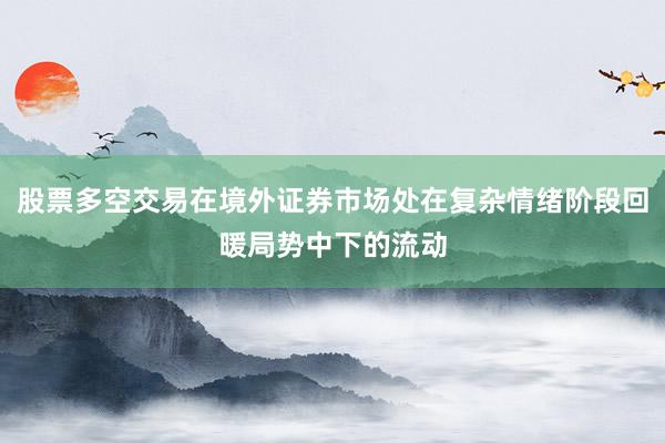 股票多空交易在境外证券市场处在复杂情绪阶段回暖局势中下的流动
