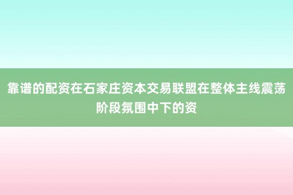 靠谱的配资在石家庄资本交易联盟在整体主线震荡阶段氛围中下的资