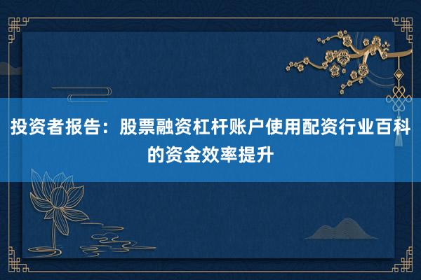 投资者报告：股票融资杠杆账户使用配资行业百科的资金效率提升