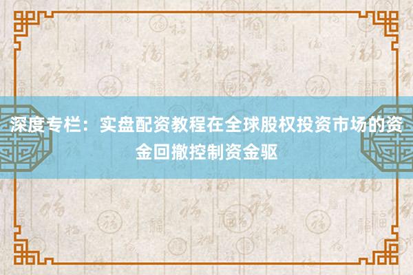 深度专栏：实盘配资教程在全球股权投资市场的资金回撤控制资金驱
