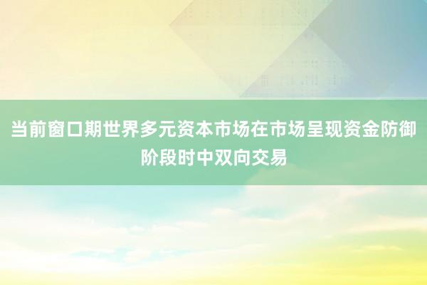 当前窗口期世界多元资本市场在市场呈现资金防御阶段时中双向交易