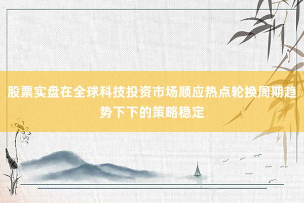 股票实盘在全球科技投资市场顺应热点轮换周期趋势下下的策略稳定
