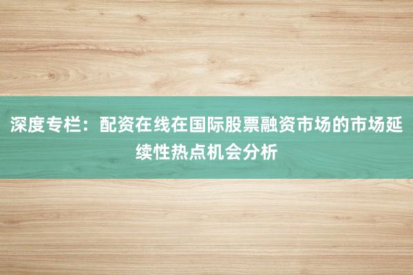 深度专栏：配资在线在国际股票融资市场的市场延续性热点机会分析