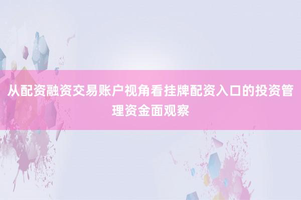 从配资融资交易账户视角看挂牌配资入口的投资管理资金面观察