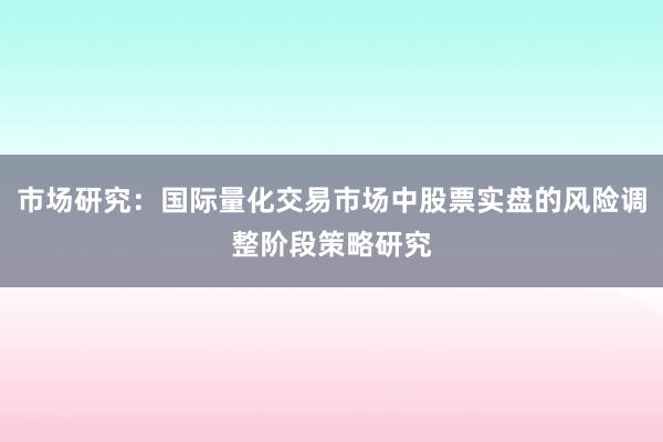 市场研究：国际量化交易市场中股票实盘的风险调整阶段策略研究