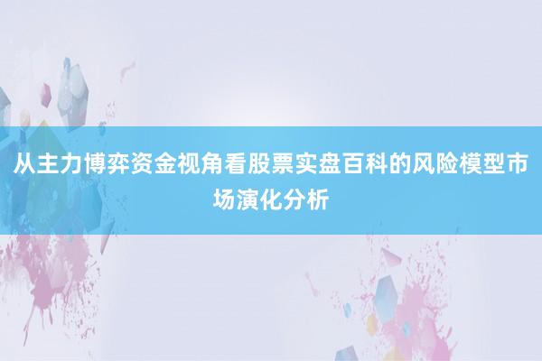 从主力博弈资金视角看股票实盘百科的风险模型市场演化分析