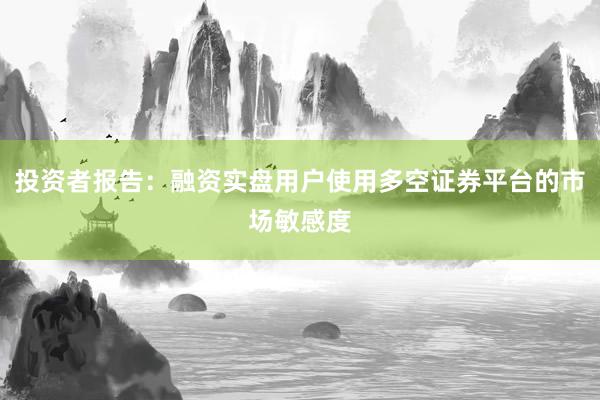投资者报告：融资实盘用户使用多空证券平台的市场敏感度
