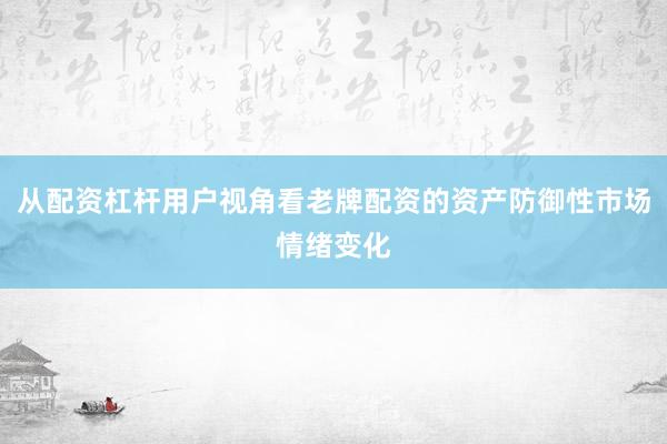 从配资杠杆用户视角看老牌配资的资产防御性市场情绪变化