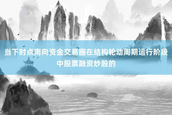 当下时点南向资金交易圈在结构轮动周期运行阶段中股票融资炒股的